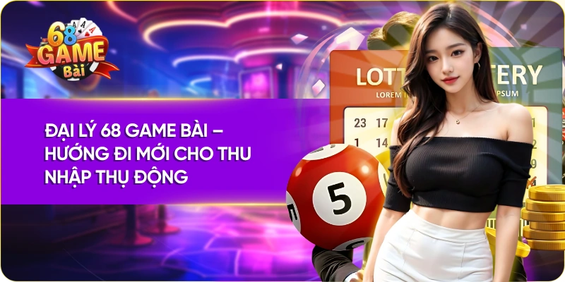 Đại Lý 68 Game Bài – Hướng Đi Mới Cho Thu Nhập Thụ Động